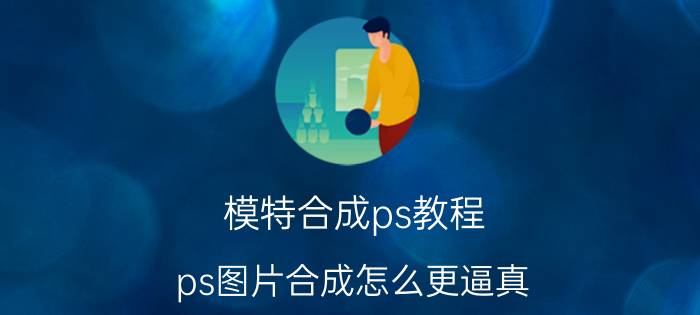 模特合成ps教程 ps图片合成怎么更逼真？